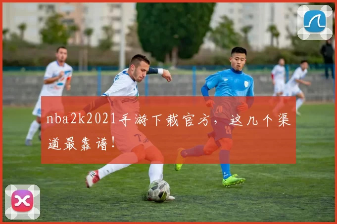 nba2k2021手游下载官方，这几个渠道最靠谱！