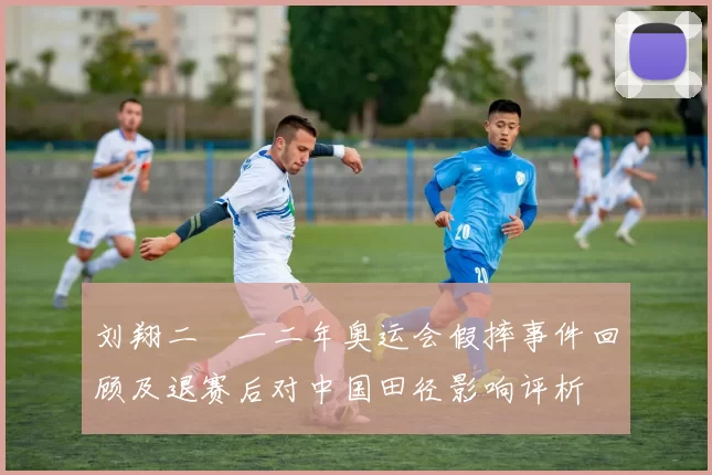 刘翔二〇一二年奥运会假摔事件回顾及退赛后对中国田径影响评析