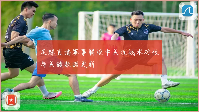 足球直播赛事解读中关注战术对位与关键数据更新