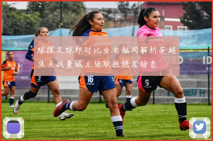 球探足球即时比分电脑网解析英超焦点战曼城主场取胜稳居榜首
