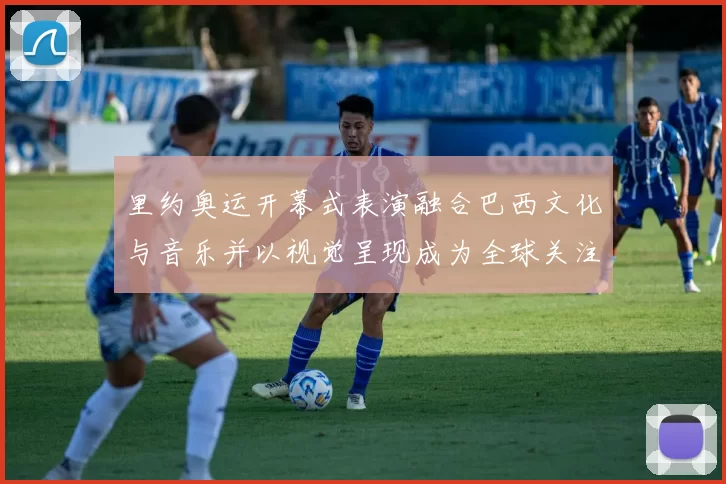 里约奥运开幕式表演融合巴西文化与音乐并以视觉呈现成为全球关注亮点