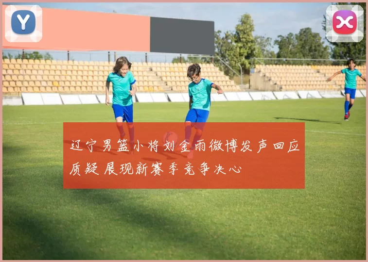 辽宁男篮小将刘金雨微博发声回应质疑 展现新赛季竞争决心