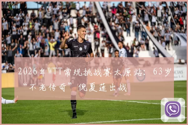 2026年WTT常规挑战赛太原站：63岁“不老传奇”倪夏莲出战