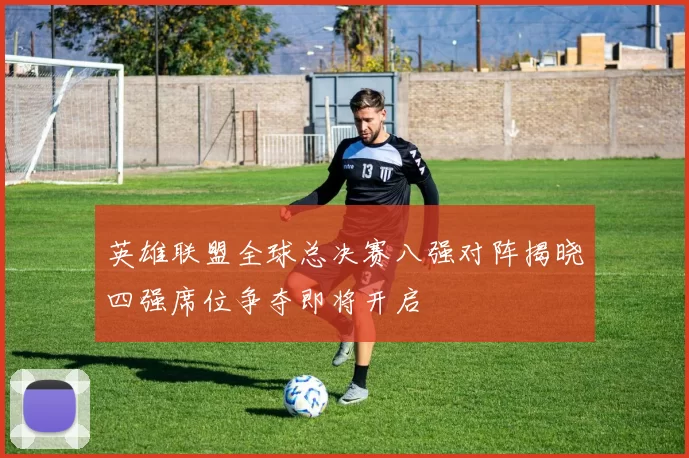 英雄联盟全球总决赛八强对阵揭晓四强席位争夺即将开启