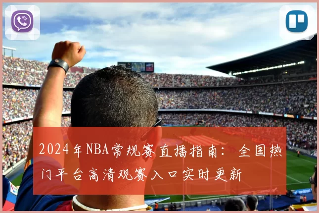 2024年NBA常规赛直播指南:全国热门平台高清观赛入口实时更新