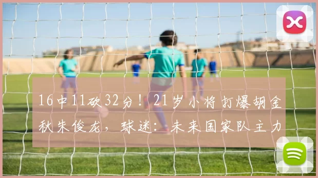 16中11砍32分！21岁小将打爆胡金秋朱俊龙，球迷：未来国家队主力