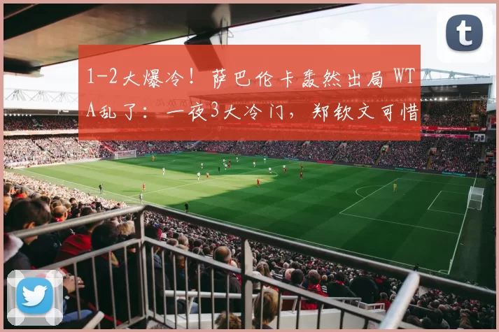 1-2大爆冷！萨巴伦卡轰然出局 WTA乱了：一夜3大冷门，郑钦文可惜