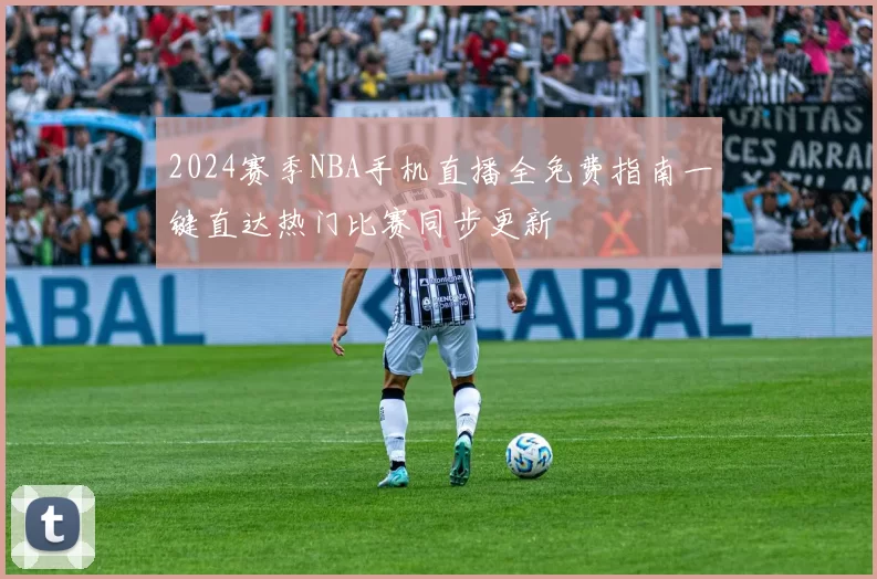 2024赛季NBA手机直播全免费指南一键直达热门比赛同步更新