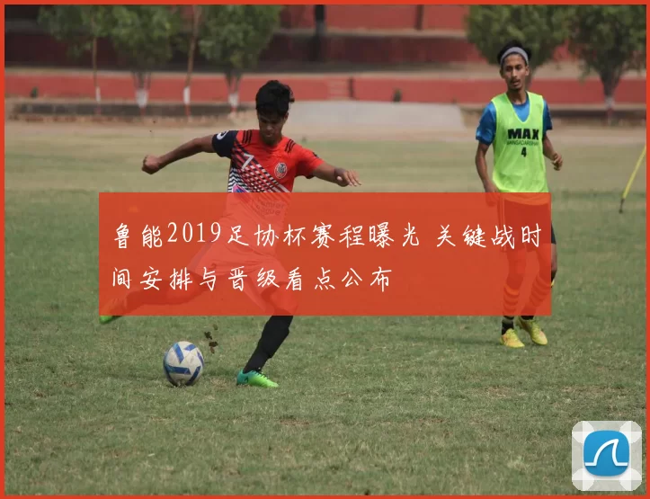 鲁能2019足协杯赛程曝光 关键战时间安排与晋级看点公布