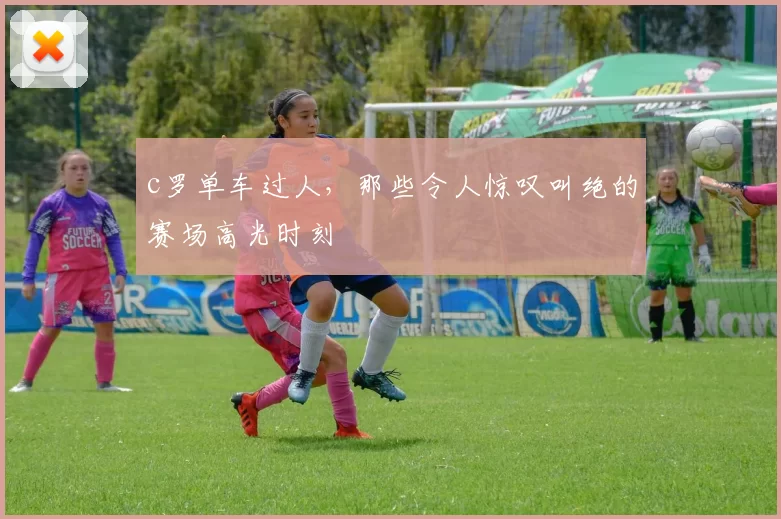 c罗单车过人，那些令人惊叹叫绝的赛场高光时刻