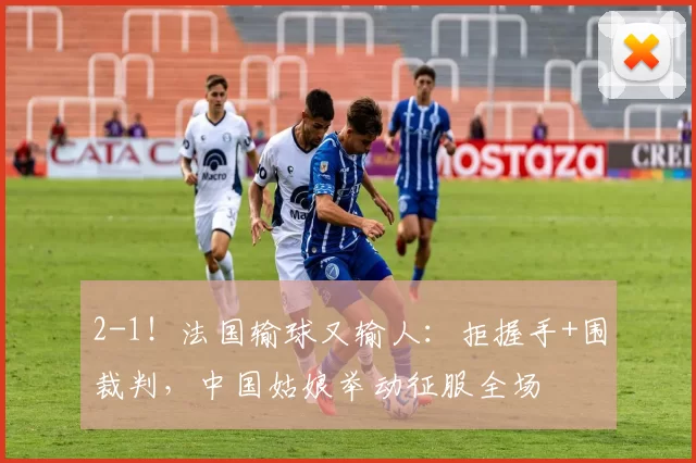 2-1！法国输球又输人：拒握手+围裁判，中国姑娘举动征服全场
