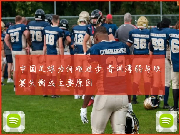 中国足球为何难进步 青训薄弱与联赛失衡成主要原因