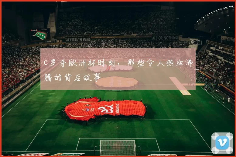 c罗夺欧洲杯时刻，那些令人热血沸腾的背后故事