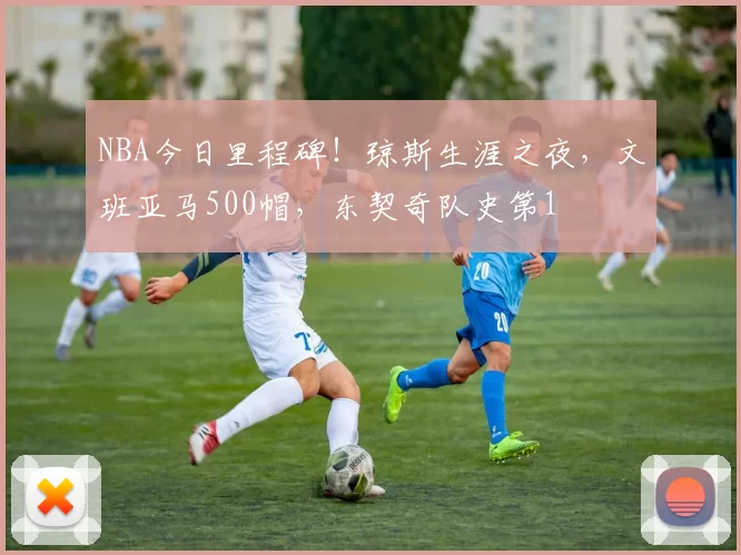 NBA今日里程碑！琼斯生涯之夜，文班亚马500帽，东契奇队史第1