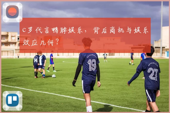 c罗代言鸭脖娱乐，背后商机与娱乐效应几何？