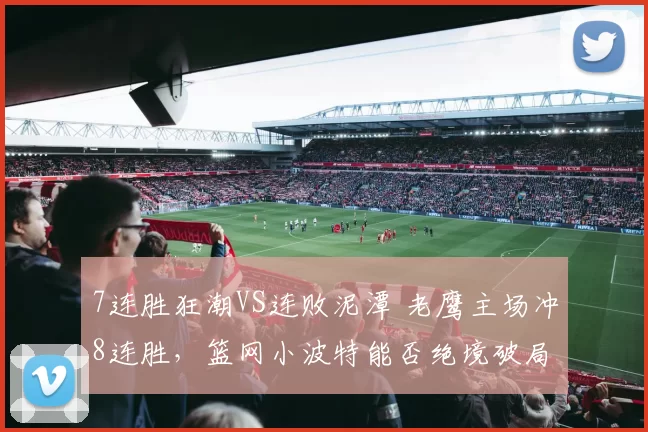 7连胜狂潮VS连败泥潭 老鹰主场冲8连胜,篮网小波特能否绝境破局