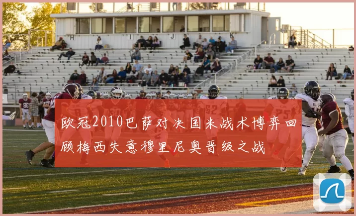 欧冠2010巴萨对决国米战术博弈回顾梅西失意穆里尼奥晋级之战