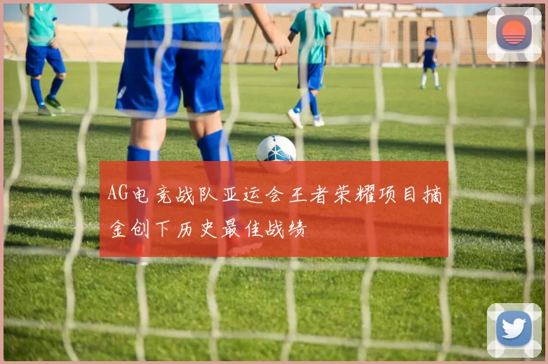 AG电竞战队亚运会王者荣耀项目摘金创下历史最佳战绩