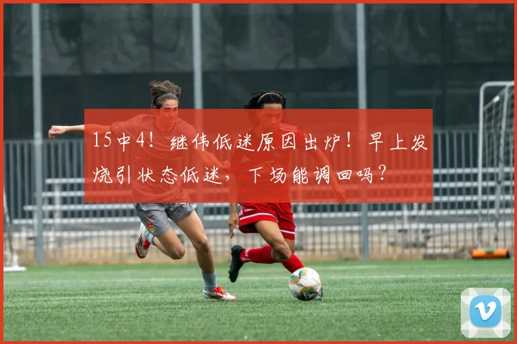 15中4！继伟低迷原因出炉！早上发烧引状态低迷，下场能调回吗？