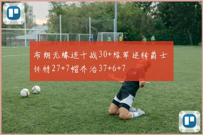 布朗无缘连十战30+绿军逆转爵士 怀特27+7帽乔治37+6+7