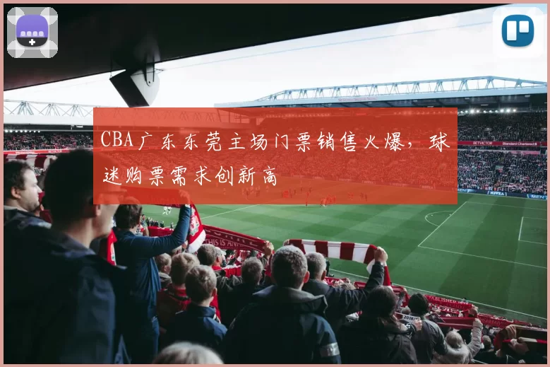 CBA广东东莞主场门票销售火爆,球迷购票需求创新高