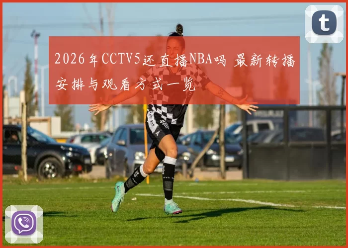 2026年CCTV5还直播NBA吗 最新转播安排与观看方式一览