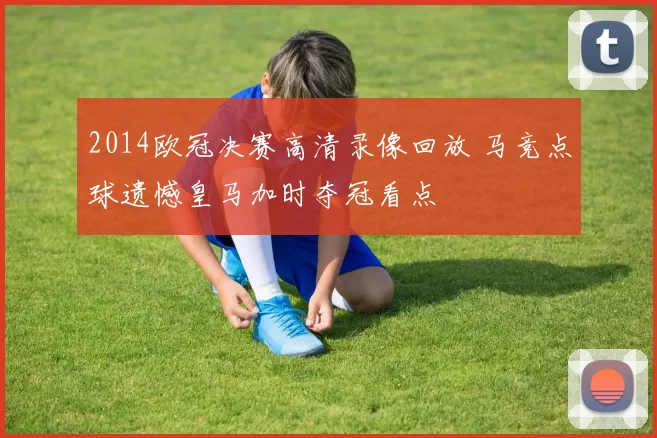 2014欧冠决赛高清录像回放 马竞点球遗憾皇马加时夺冠看点