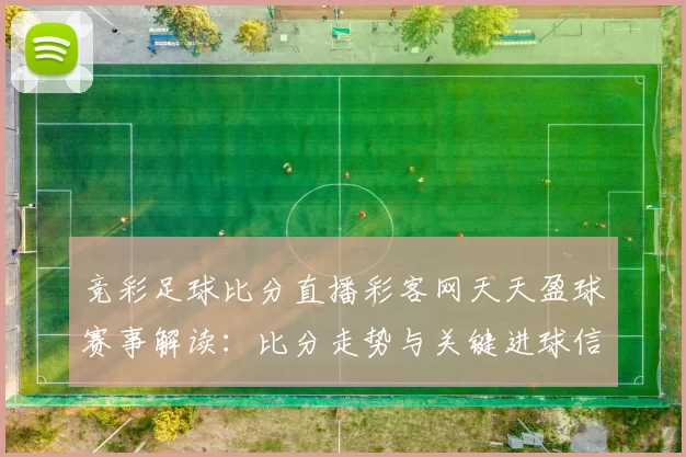 竞彩足球比分直播彩客网天天盈球赛事解读:比分走势与关键进球信息