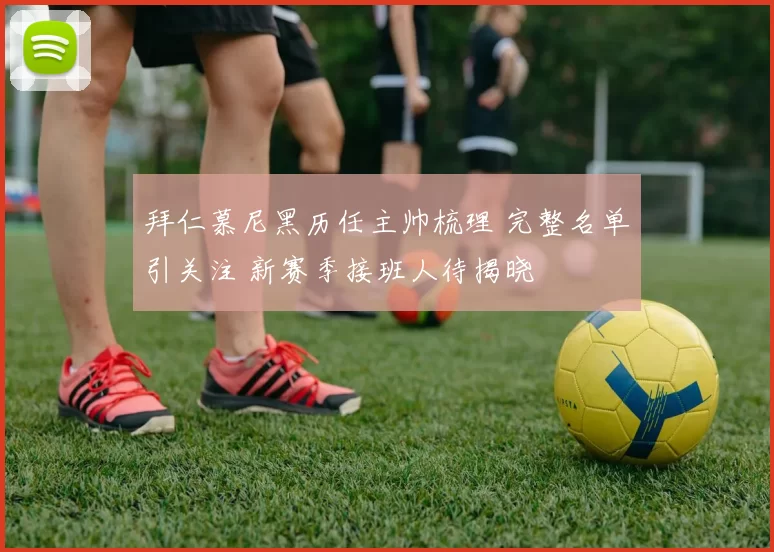 拜仁慕尼黑历任主帅梳理 完整名单引关注 新赛季接班人待揭晓