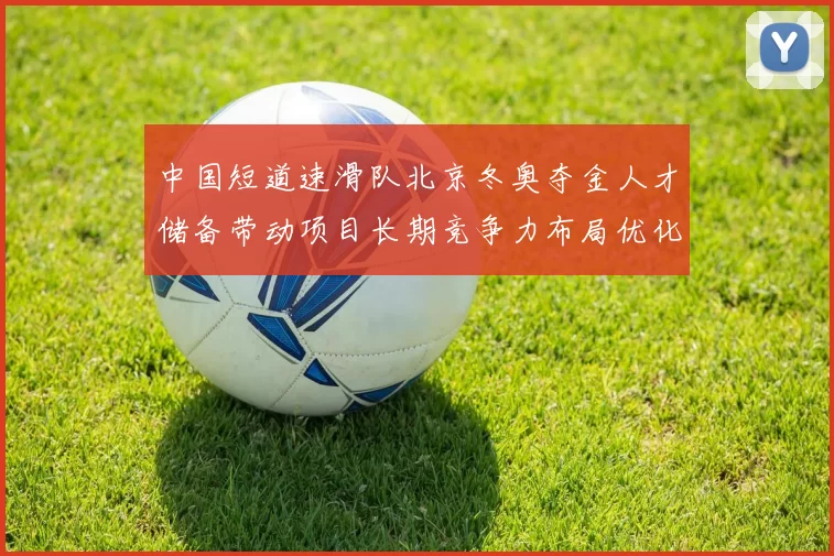 中国短道速滑队北京冬奥夺金人才储备带动项目长期竞争力布局优化