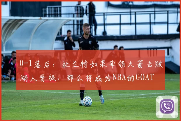 0-1落后，杜兰特如果率领火箭击败湖人晋级，那么将成为NBA的GOAT