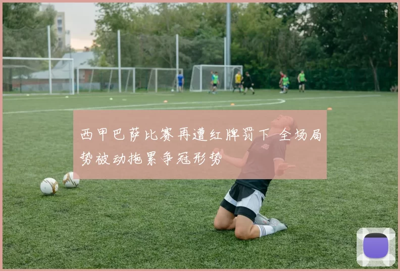 西甲巴萨比赛再遭红牌罚下 全场局势被动拖累争冠形势