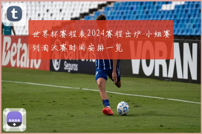 世界杯赛程表2024赛程出炉 小组赛到淘汰赛时间安排一览
