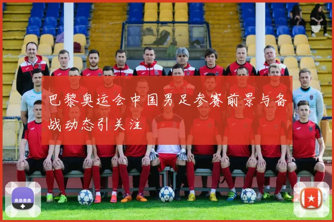 巴黎奥运会中国男足参赛前景与备战动态引关注