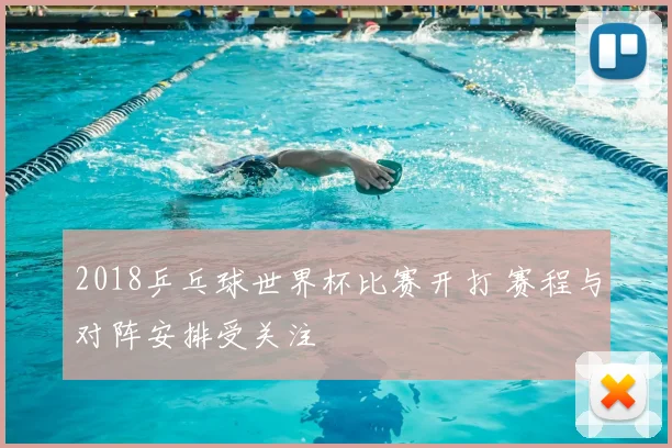 2018乒乓球世界杯比赛开打 赛程与对阵安排受关注
