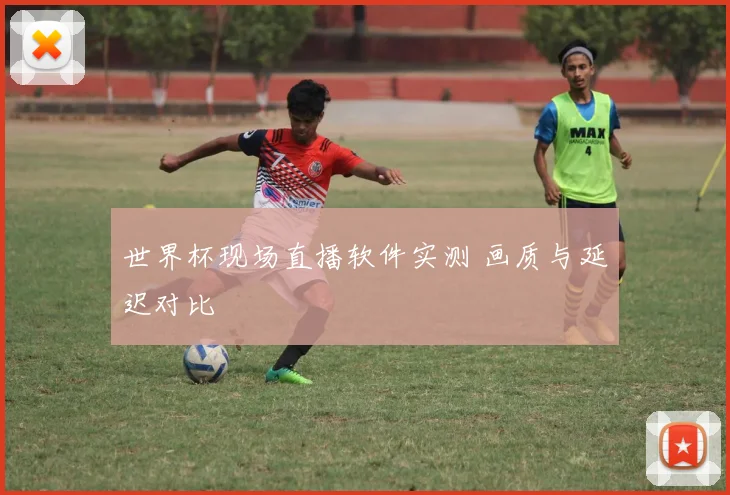 世界杯现场直播软件实测 画质与延迟对比