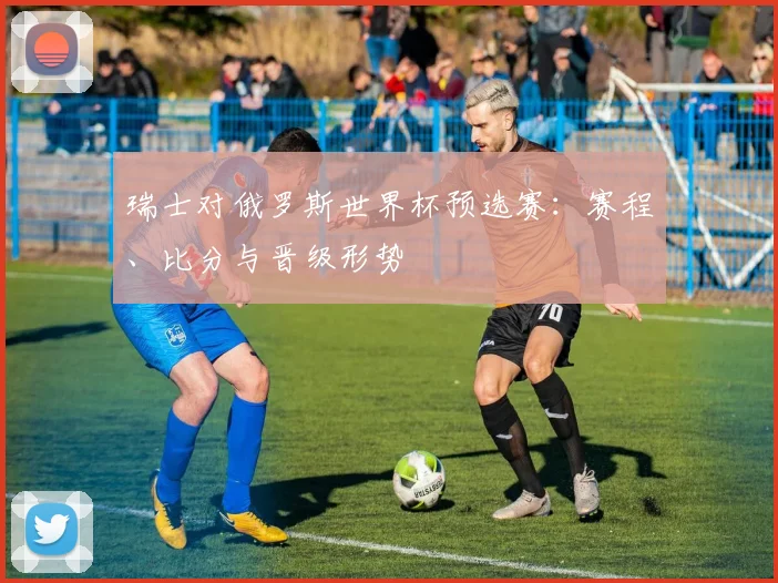 瑞士对俄罗斯世界杯预选赛:赛程、比分与晋级形势
