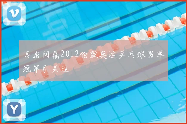 马龙问鼎2012伦敦奥运乒乓球男单冠军引关注