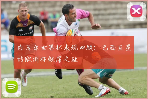 内马尔世界杯表现回顾:巴西巨星的欧洲杯缺席之谜