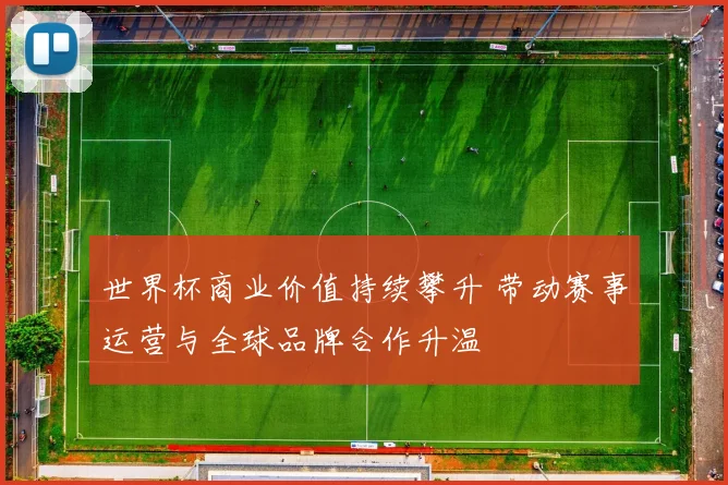 世界杯商业价值持续攀升 带动赛事运营与全球品牌合作升温