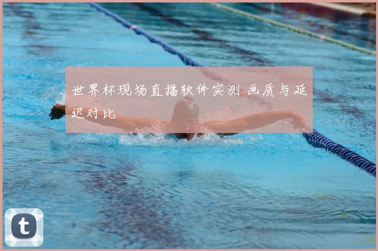 世界杯现场直播软件实测 画质与延迟对比
