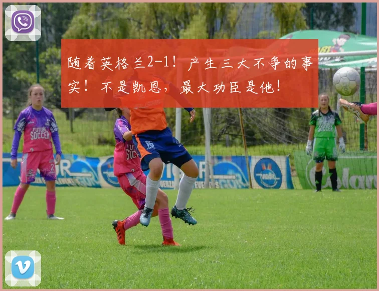 随着英格兰2-1！产生三大不争的事实！不是凯恩，最大功臣是他！