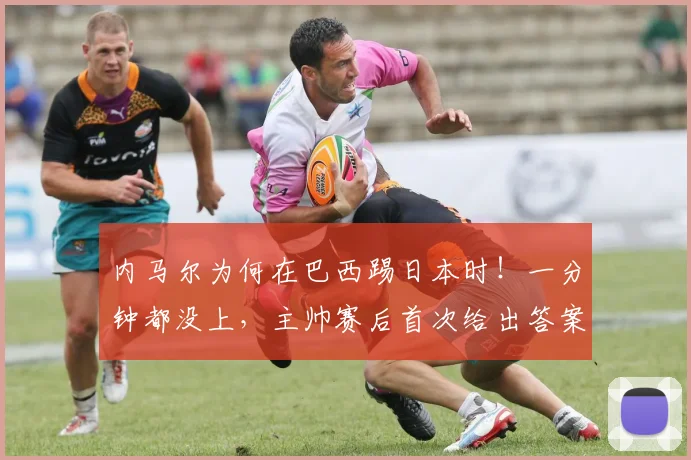 内马尔为何在巴西踢日本时!一分钟都没上,主帅赛后首次给出答案