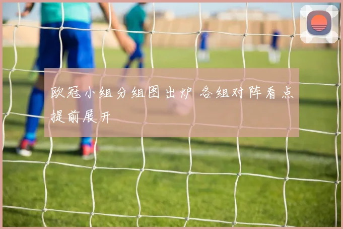 欧冠小组分组图出炉 各组对阵看点提前展开