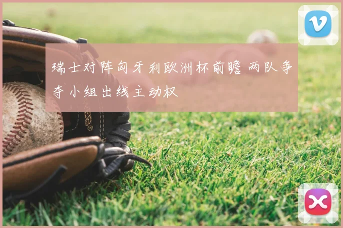 瑞士对阵匈牙利欧洲杯前瞻 两队争夺小组出线主动权