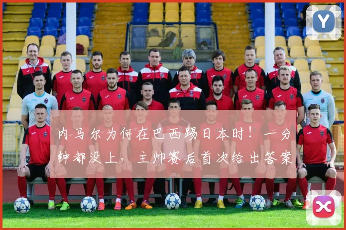 内马尔为何在巴西踢日本时!一分钟都没上,主帅赛后首次给出答案