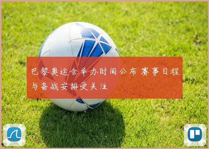 巴黎奥运会举办时间公布 赛事日程与备战安排受关注