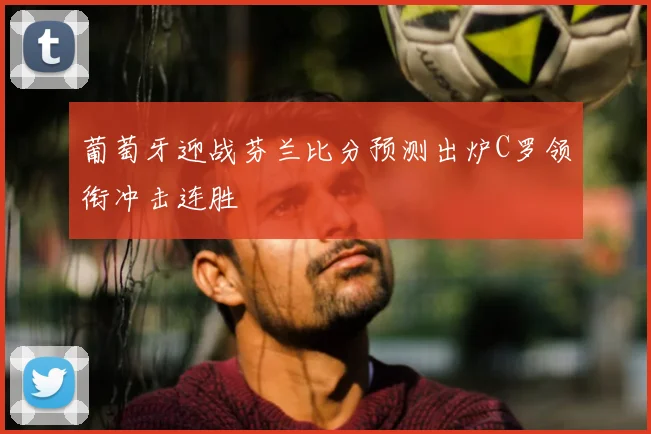 葡萄牙迎战芬兰比分预测出炉C罗领衔冲击连胜