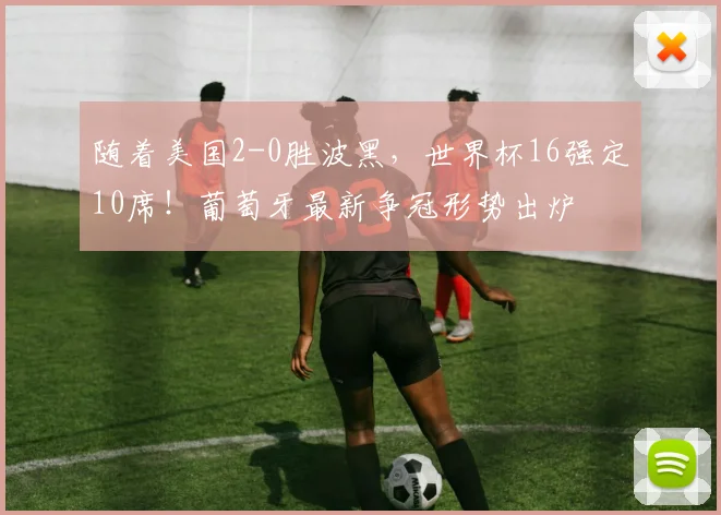 随着美国2-0胜波黑,世界杯16强定10席!葡萄牙最新争冠形势出炉