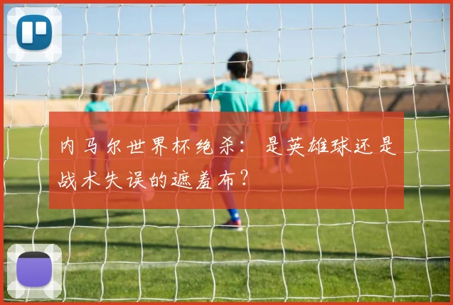 内马尔世界杯绝杀:是英雄球还是战术失误的遮羞布?